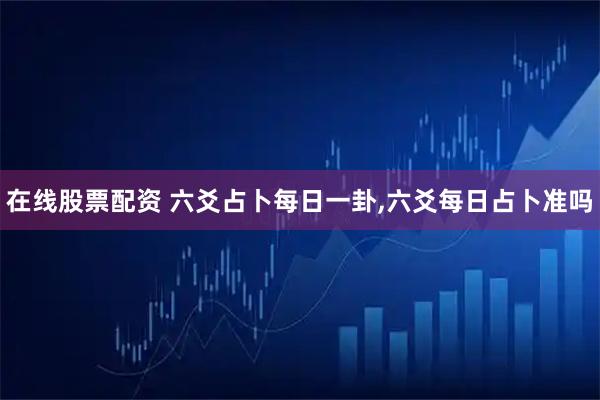在线股票配资 六爻占卜每日一卦,六爻每日占卜准吗