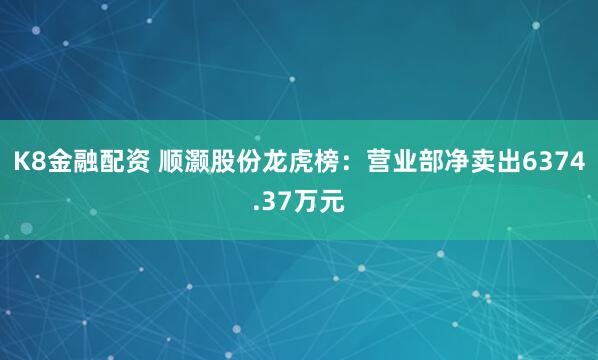 K8金融配资 顺灏股份龙虎榜：营业部净卖出6374.37万元