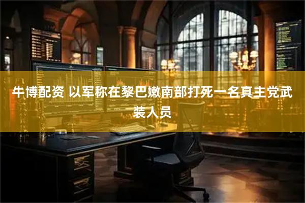牛博配资 以军称在黎巴嫩南部打死一名真主党武装人员