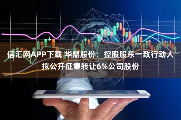 信汇网APP下载 华鼎股份：控股股东一致行动人拟公开征集转让6%公司股份