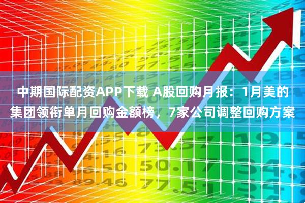 中期国际配资APP下载 A股回购月报：1月美的集团领衔单月回购金额榜，7家公司调整回购方案