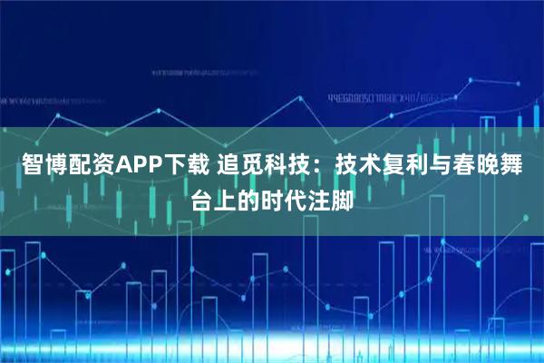 智博配资APP下载 追觅科技：技术复利与春晚舞台上的时代注脚
