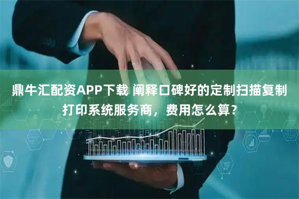 鼎牛汇配资APP下载 阐释口碑好的定制扫描复制打印系统服务商，费用怎么算？