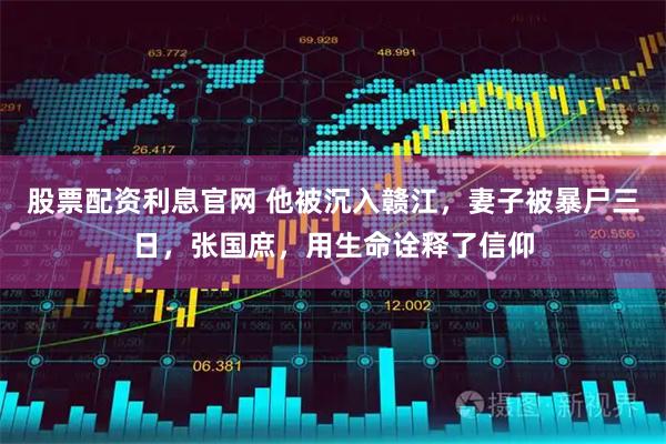 股票配资利息官网 他被沉入赣江，妻子被暴尸三日，张国庶，用生命诠释了信仰