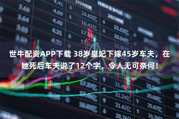 世牛配资APP下载 38岁皇妃下嫁45岁车夫，在她死后车夫说了12个字，令人无可奈何！