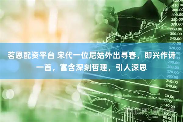 茗恩配资平台 宋代一位尼姑外出寻春,即兴作诗一首,富含深刻哲理,引人深思