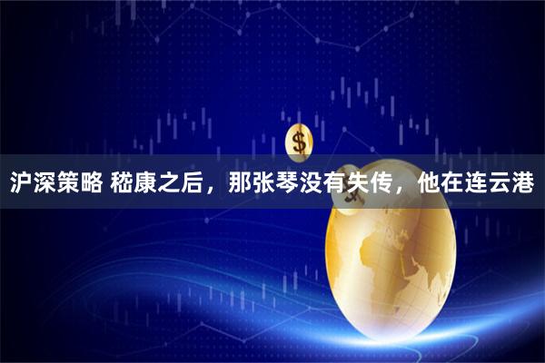 沪深策略 嵇康之后，那张琴没有失传，他在连云港