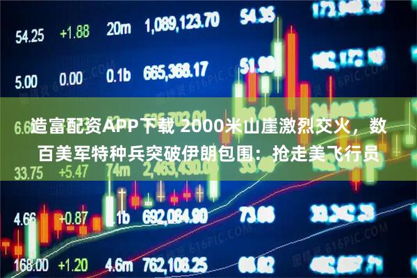 造富配资APP下载 2000米山崖激烈交火，数百美军特种兵突破伊朗包围：抢走美飞行员