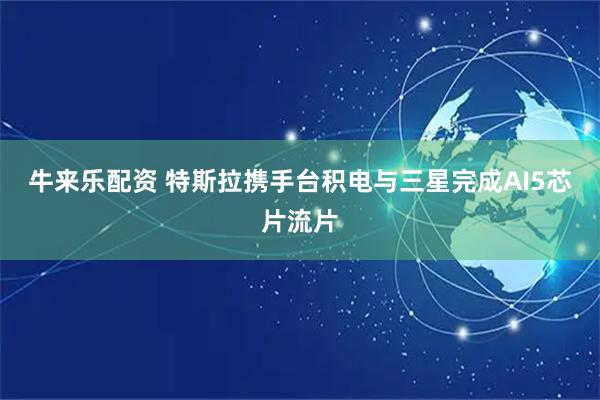 牛来乐配资 特斯拉携手台积电与三星完成AI5芯片流片