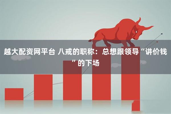 越大配资网平台 八戒的职称:总想跟领导“讲价钱”的下场