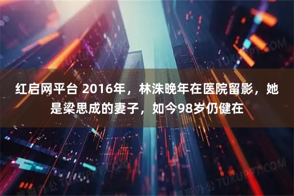 红启网平台 2016年,林洙晚年在医院留影,她是梁思成的妻子,如今98岁仍健在