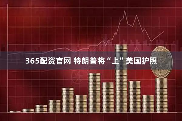 365配资官网 特朗普将“上”美国护照