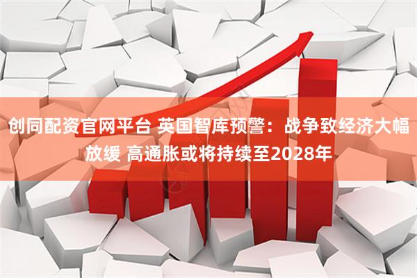 创同配资官网平台 英国智库预警:战争致经济大幅放缓 高通胀或将持续至2028年