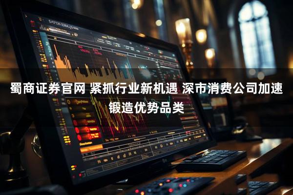 蜀商证券官网 紧抓行业新机遇 深市消费公司加速锻造优势品类