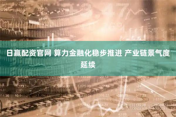 日赢配资官网 算力金融化稳步推进 产业链景气度延续