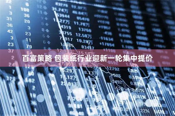 百富策略 包装纸行业迎新一轮集中提价