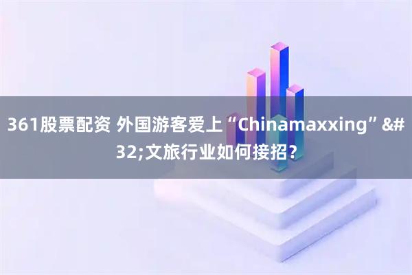 361股票配资 外国游客爱上“Chinamaxxing” 文旅行业如何接招？