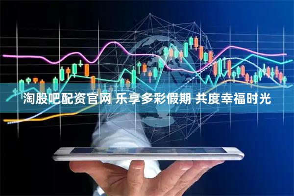 淘股吧配资官网 乐享多彩假期 共度幸福时光